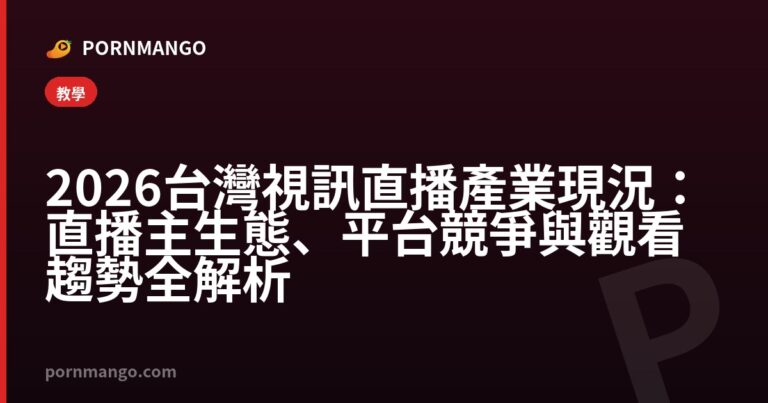 2026 台灣視訊直播產業現況：直播主生態、平台競爭與觀看趨勢全解析 — Pornmango