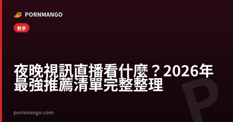 夜晚視訊直播看什麼？2026 年最強推薦清單完整整理 — Pornmango