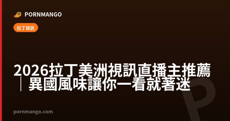 2026 拉丁美洲視訊直播主推薦｜異國風味讓你一看就著迷 — Pornmango