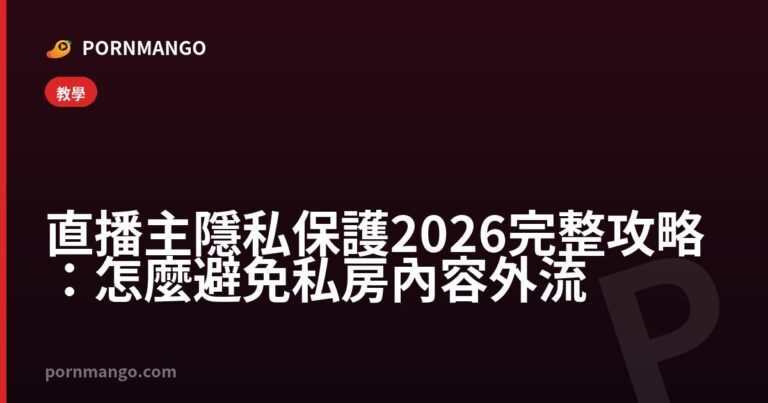 直播主隱私保護 2026 完整攻略：怎麼避免私房內容外流 — Pornmango