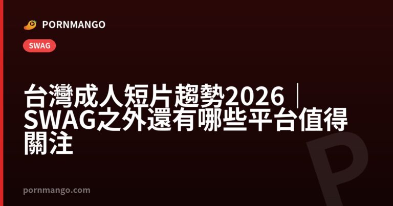 台灣成人短片趨勢 2026|SWAG 之外還有哪些平台值得關注 — Pornmango