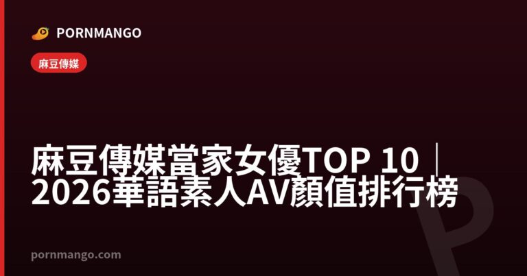 麻豆傳媒當家女優 TOP 10|2026 華語素人 AV 顏值排行榜 — Pornmango