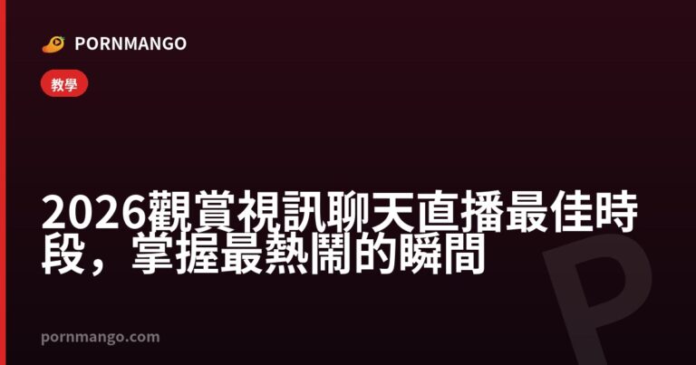 2026 觀賞視訊聊天直播最佳時段，掌握最熱鬧的瞬間 — Pornmango