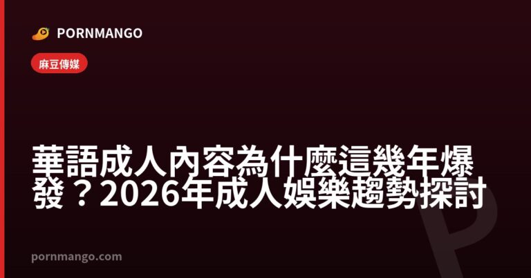 華語成人內容為什麼這幾年爆發?2026年成人娛樂趨勢探討 — Pornmango