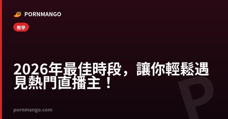 2026 年最佳時段，讓你輕鬆遇見熱門直播主！ — Pornmango
