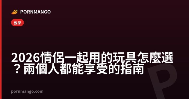 2026 情侶一起用的玩具怎麼選？兩個人都能享受的指南 — Pornmango