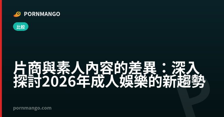 片商與素人內容的差異：深入探討2026年成人娛樂的新趨勢 — Pornmango