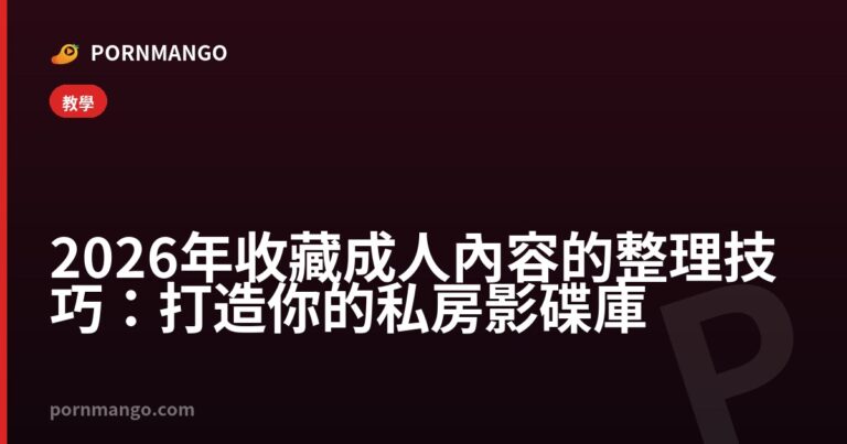 2026年收藏成人內容的整理技巧：打造你的私房影碟庫 — Pornmango