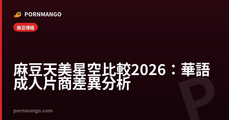 麻豆天美星空比較 2026:華語成人片商差異分析 — Pornmango