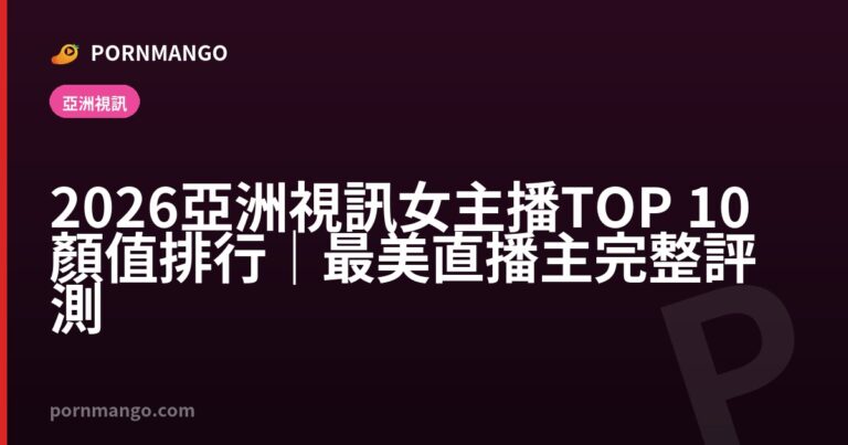 2026 亞洲視訊女主播 TOP 10 顏值排行|最美直播主完整評測 — Pornmango