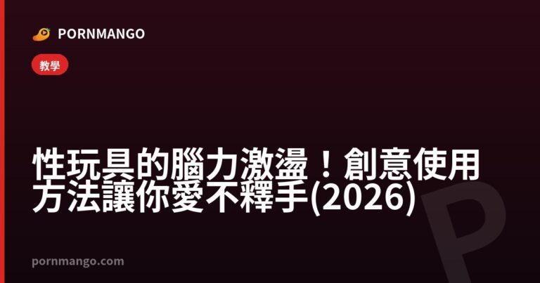 性玩具的腦力激盪!創意使用方法讓你愛不釋手 (2026) — Pornmango