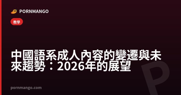 中國語系成人內容的變遷與未來趨勢:2026年的展望 — Pornmango