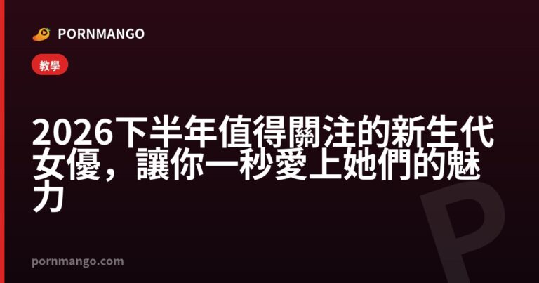 2026 下半年值得關注的新生代女優,讓你一秒愛上她們的魅力 — Pornmango
