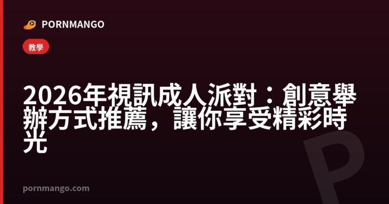 2026年視訊成人派對:創意舉辦方式推薦,讓你享受精彩時光 — Pornmango