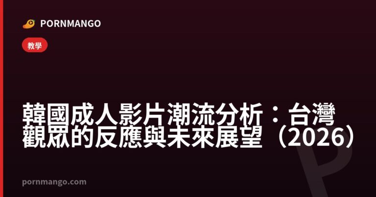韓國成人影片潮流分析:台灣觀眾的反應與未來展望(2026) — Pornmango