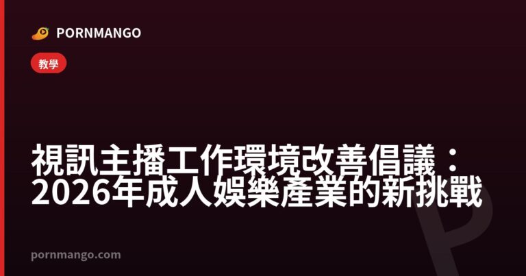 視訊主播工作環境改善倡議：2026年成人娛樂產業的新挑戰 — Pornmango