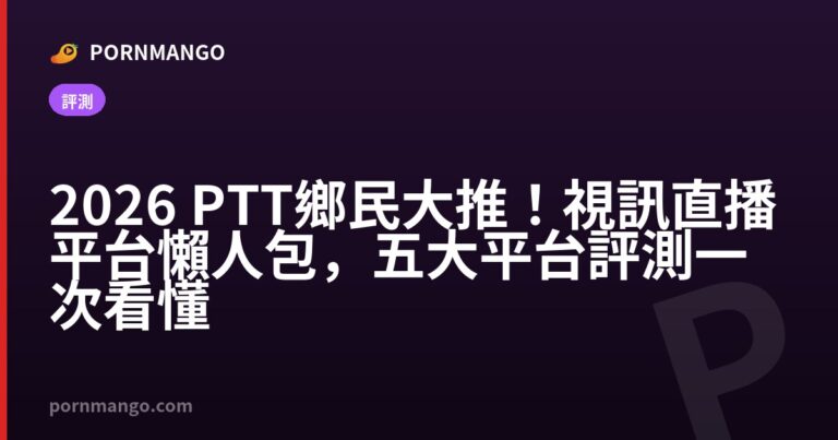 2026 PTT 鄉民大推!視訊直播平台懶人包,五大平台評測一次看懂 — Pornmango