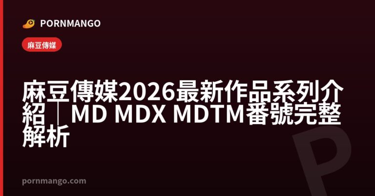麻豆傳媒 2026 最新作品系列介紹|MD MDX MDTM 番號完整解析 — Pornmango