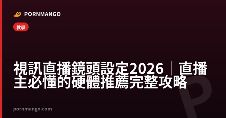 視訊直播鏡頭設定 2026|直播主必懂的硬體推薦完整攻略 — Pornmango