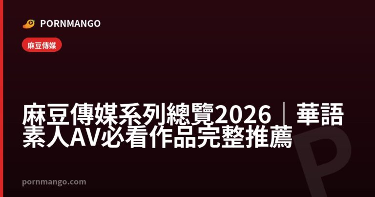 麻豆傳媒系列總覽 2026|華語素人 AV 必看作品完整推薦 — Pornmango