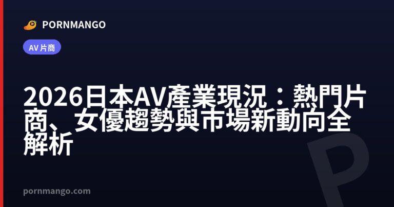 2026 日本 AV 產業現況:熱門片商、女優趨勢與市場新動向全解析 — Pornmango