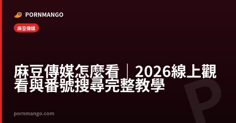 麻豆傳媒怎麼看|2026 線上觀看與番號搜尋完整教學 — Pornmango