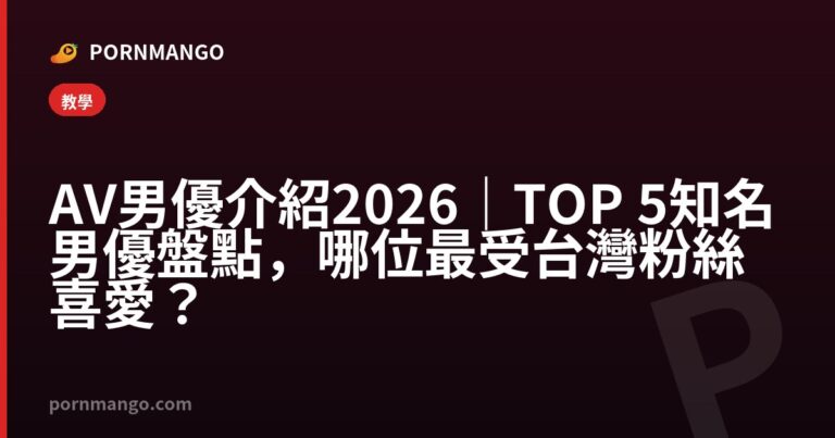 AV男優介紹 2026｜TOP 5 知名男優盤點，哪位最受台灣粉絲喜愛？ — Pornmango