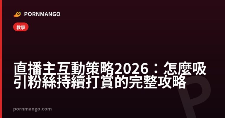直播主互動策略2026：怎麼吸引粉絲持續打賞的完整攻略 — Pornmango