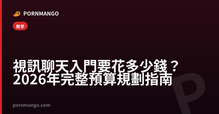 視訊聊天入門要花多少錢？2026年完整預算規劃指南 — Pornmango