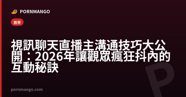 視訊聊天直播主溝通技巧大公開：2026年讓觀眾瘋狂抖內的互動秘訣 — Pornmango